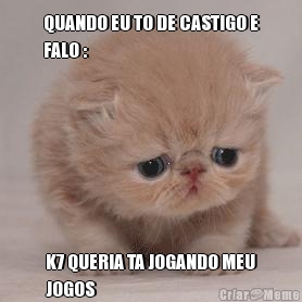QUANDO EU TO DE CASTIGO E
FALO : K7 QUERIA TA JOGANDO MEU
JOGOS