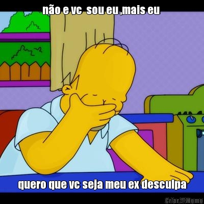 n�o e vc  sou eu ,mais eu  quero que vc seja meu ex desculpa