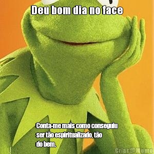 Deu bom dia no face Conta-me mais como conseguiu
ser t�o espiritualizado, t�o
do bem.
