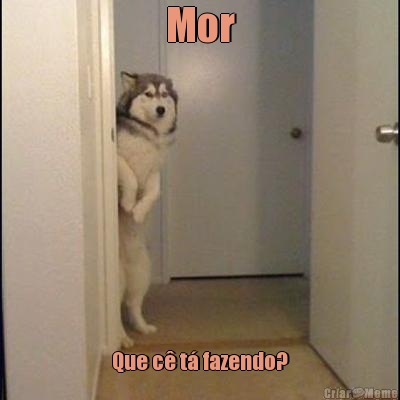 Mor
 Que c� t� fazendo?