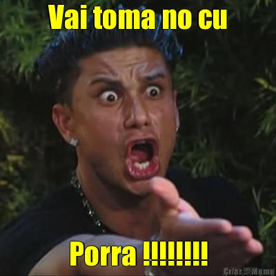 Vai toma no cu Porra !!!!!!!!