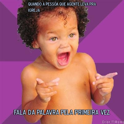 Quando a pessoa que agente leva pra
igreja  Fala da palavra pela primeira vez