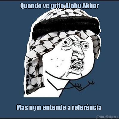 Quando vc grita Alahu Akbar Mas ngm entende a refer�ncia 