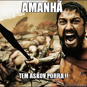 AMANH�  TEM ASKOV PORRA !!