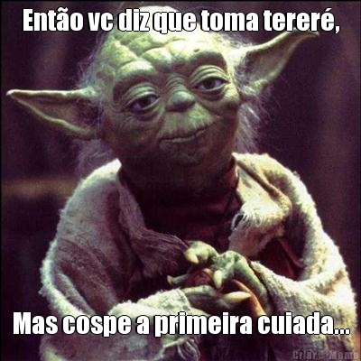 Ent�o vc diz que toma terer�, Mas cospe a primeira cuiada...