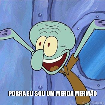  PORRA EU SOU UM MERDA MERM�O