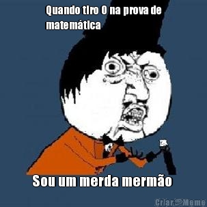 Quando tiro 0 na prova de
matem�tica 
 Sou um merda merm�o 