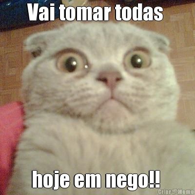 Vai tomar todas  hoje em nego!! 