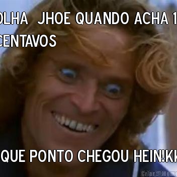 Olha  jhoe quando acha 10
centavos A que ponto chegou hein!kkk