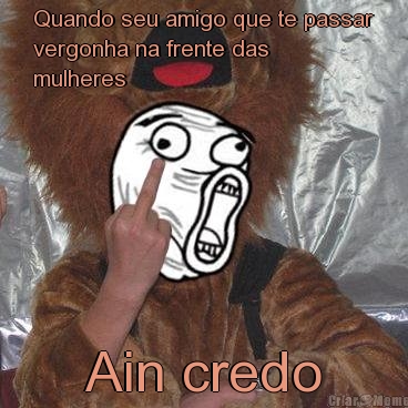 Quando seu amigo que te passar
vergonha na frente das
mulheres Ain credo