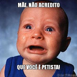 M�E, N�O ACREDITO QUE VOC� � PETISTA!