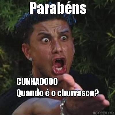 Parab�ns CUNHADOOO
Quando � o churrasco?