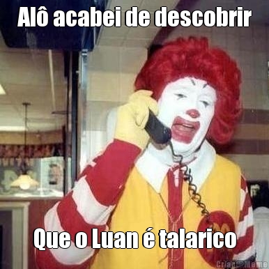 Al� acabei de descobrir Que o Luan � talarico