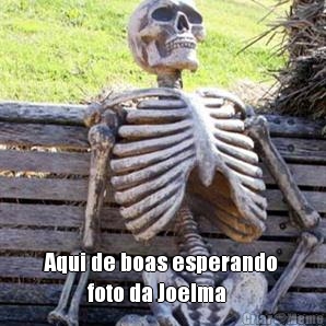  Aqui de boas esperando 
          foto da Joelma 