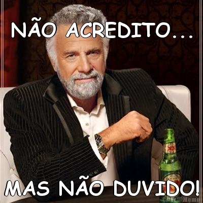 N�O ACREDITO... MAS N�O DUVIDO!