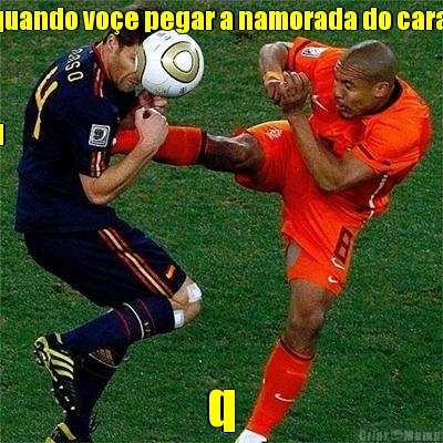 quando vo�e pegar a namorada do cara 


q q
