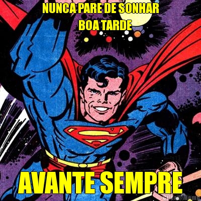 NUNCA PARE DE SONHAR
                  BOA TARDE AVANTE SEMPRE