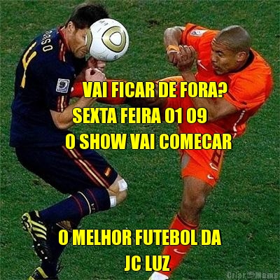 
 

          VAI FICAR DE FORA?
       SEXTA FEIRA 01 09
     O SHOW VAI COMECAR O MELHOR FUTEBOL DA
                   JC LUZ