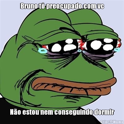 Bruno t� preocupado com vc N�o estou nem conseguindo dormir
