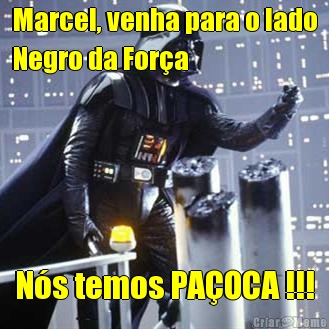 Marcel, venha para o lado
Negro da For�a N�s temos PA�OCA !!!