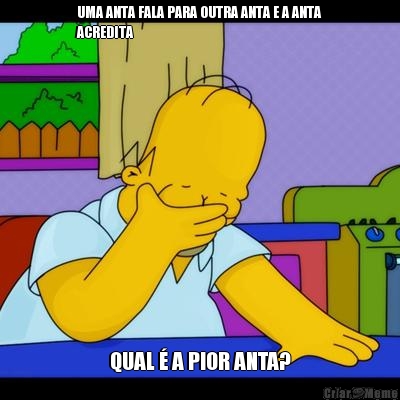 UMA ANTA FALA PARA OUTRA ANTA E A ANTA
ACREDITA  QUAL � A PIOR ANTA?