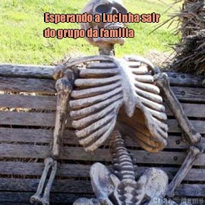 Esperando a Lucinha sair
do grupo da familia  