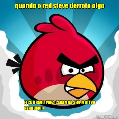 quando o red steve derrota algo FICA BRAVO PARA CARAMBA SEM MOTIVO
NENHUM!!!!
