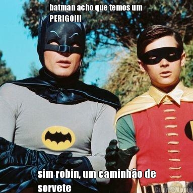 batman acho que temos um 
PERIGO!!! sim robin, um caminh�o de
sorvete
