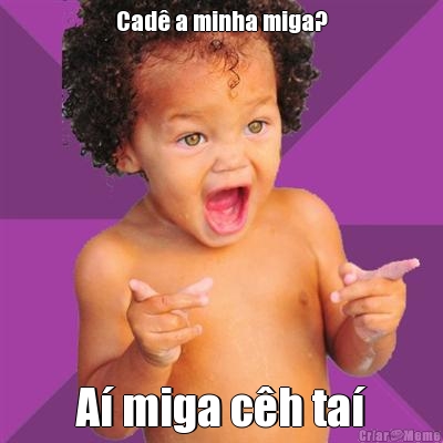 Cad� a minha miga? A� miga c�h ta�