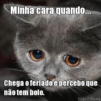 Minha cara quando... Chega o feriado e percebo que
n�o tem bolo.