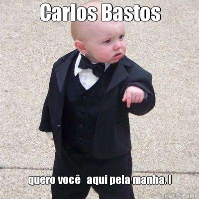 Carlos Bastos quero voc�   aqui pela manha. !