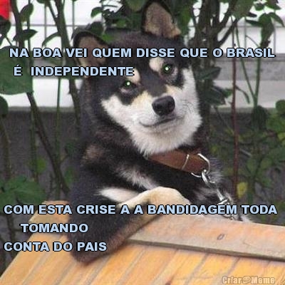 NA BOA VEI QUEM DISSE QUE O BRASIL
 �  INDEPENDENTE COM ESTA CRISE A A BANDIDAGEM TODA 
    TOMANDO 
CONTA DO PAIS