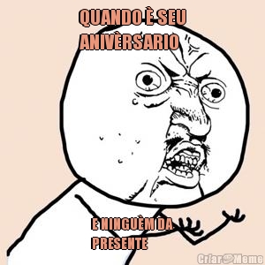 QUANDO � SEU
ANIV�RSARIO
 E NINGU�M DA
PRESENTE


PRESENTE KKK
