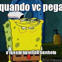 quando vc pega a lquem batendo bunheta