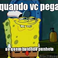 quando vc pega  ao quem batendo punheta