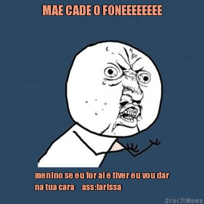 MAE CADE O FONEEEEEEEE menino se eu for ai e tiver eu vou dar
na tua cara     ass:larissa