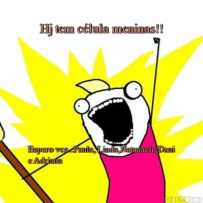 Hj tem c�lula meninas!! Espero vcs...Paula, Linda,Natanaele,Dani
e Adriana 