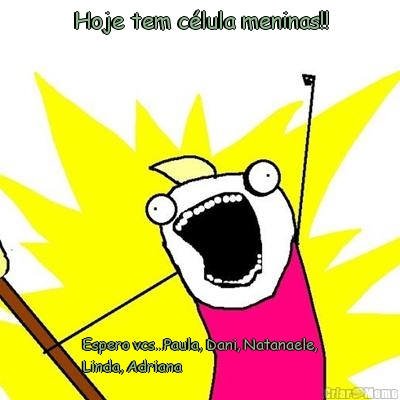 Hoje tem c�lula meninas!! Espero vcs...Paula, Dani, Natanaele,
Linda, Adriana 