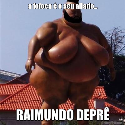 a fofoca � o seu aliado... RAIMUNDO DEPR�