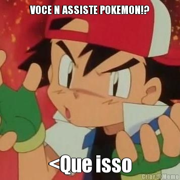VOCE N ASSISTE POKEMON!? <Que isso