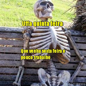 Uffa quinta feira  Que venha sexta feira e
pouco trabalho  