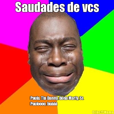 Saudades de vcs Paula, Tia Danny, dona Marly, Sr.
Pauloooo, bu���