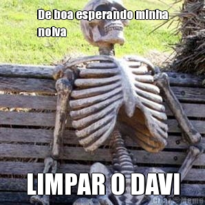 De boa esperando minha
noiva LIMPAR O DAVI