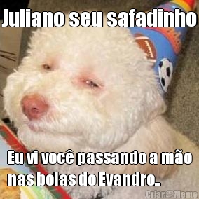 Juliano seu safadinho Eu vi voc� passando a m�o
nas bolas do Evandro..