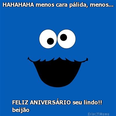 HAHAHAHA menos cara p�lida, menos... FELIZ ANIVERS�RIO seu lindo!! 
beij�o