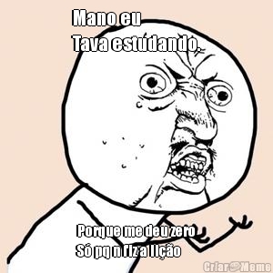 Mano eu
Tava estudando. Porque me deu zero
S� pq n fiz a li��o 