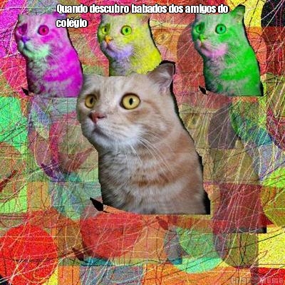 Quando descubro babados dos amigos do
col�gio 