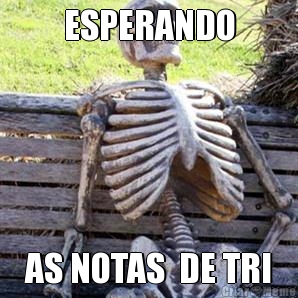 ESPERANDO AS NOTAS  DE TRI