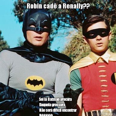Robin cad� a Renally?? Sei l� Batman procura
Daquela grossura 
N�o ser� dif�cil encontrar
!kkkkkkk