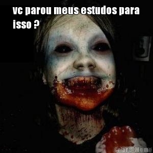 vc parou meus estudos para
isso ? 